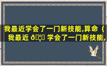 我最近学会了一门新技能,算命（我最近 🦉 学会了一门新技能,算命,我掐指一算,你命里缺我）